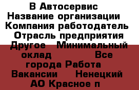 В Автосервис › Название организации ­ Компания-работодатель › Отрасль предприятия ­ Другое › Минимальный оклад ­ 40 000 - Все города Работа » Вакансии   . Ненецкий АО,Красное п.